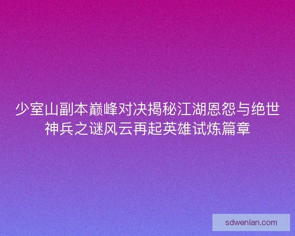 少室山副本巅峰对决揭秘江湖恩怨与绝世神兵之谜风云再起英雄试炼篇章 少室山副本巅峰对决揭秘江湖恩怨与绝世神兵之谜风云再起英雄试炼篇章