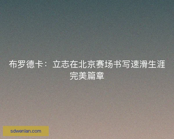 布罗德卡：立志在北京赛场书写速滑生涯完美篇章