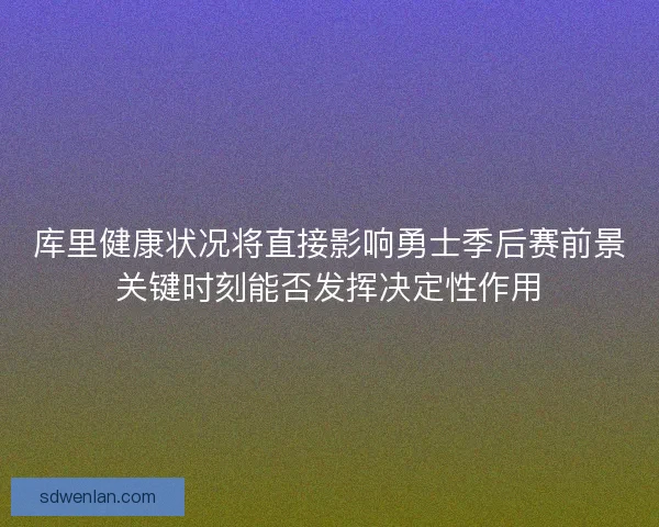 库里健康状况将直接影响勇士季后赛前景关键时刻能否发挥决定性作用