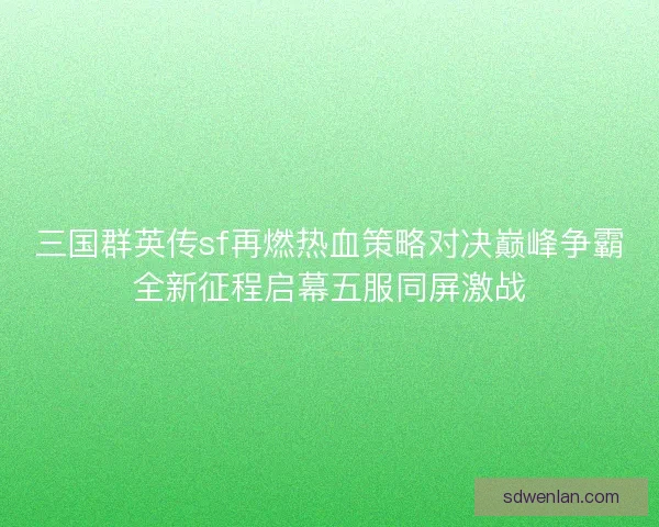 三国群英传sf再燃热血策略对决巅峰争霸全新征程启幕五服同屏激战
