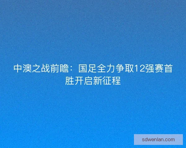 中澳之战前瞻：国足全力争取12强赛首胜开启新征程
