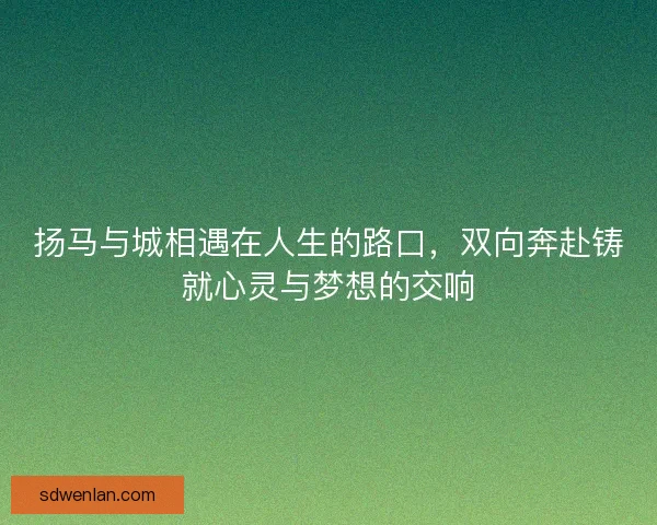 扬马与城相遇在人生的路口，双向奔赴铸就心灵与梦想的交响