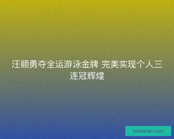 汪顺勇夺全运游泳金牌 完美实现个人三连冠辉煌